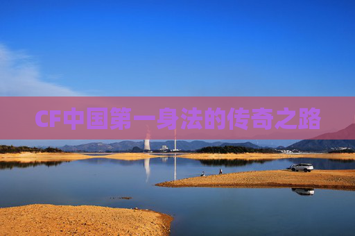 CF中国第一身法的传奇之路 CF中国第一身法的传奇之路