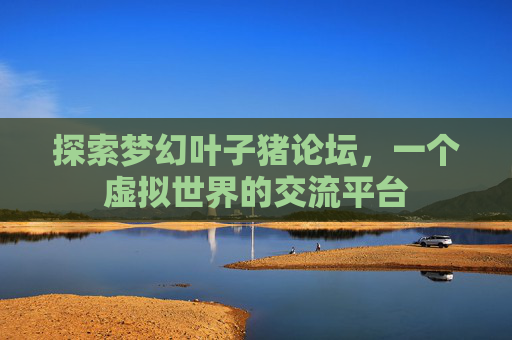探索梦幻叶子猪论坛,一个虚拟世界的交流平台 探索梦幻叶子猪论坛,一个虚拟世界的交流平台