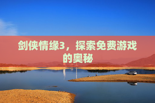 剑侠情缘3,探索免费游戏的奥秘 剑侠情缘3,探索免费游戏的奥秘