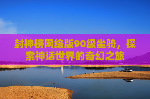 封神榜网络版90级坐骑,探索神话世界的奇幻之旅 封神榜网络版90级坐骑,探索神话世界的奇幻之旅