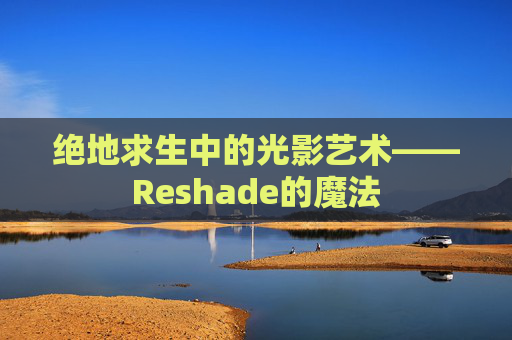 绝地求生中的光影艺术——Reshade的魔法 绝地求生中的光影艺术——Reshade的魔法