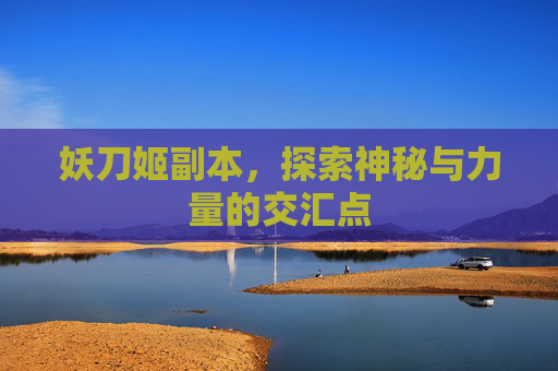 妖刀姬副本,探索神秘与力量的交汇点 妖刀姬副本,探索神秘与力量的交汇点