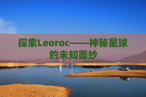 探索Leoroc——神秘星球的未知面纱 探索Leoroc——神秘星球的未知面纱