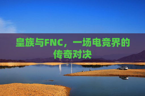 皇族与FNC，一场电竞界的传奇对决