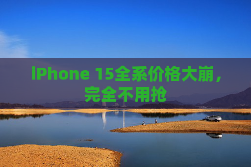 iPhone 15全系价格大崩，完全不用抢