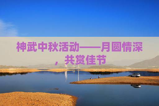 神武中秋活动——月圆情深,共赏佳节 神武中秋活动——月圆情深,共赏佳节