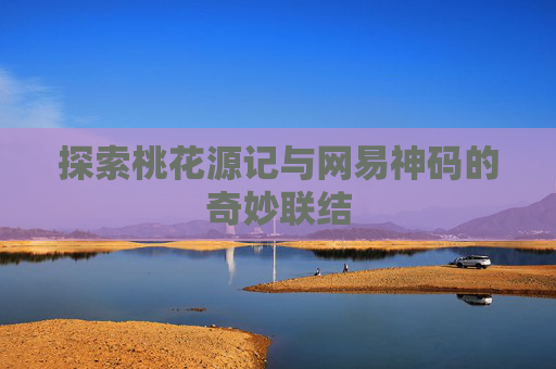探索桃花源记与网易神码的奇妙联结 探索桃花源记与网易神码的奇妙联结
