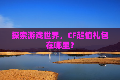 探索游戏世界,CF超值礼包在哪里? 探索游戏世界,CF超值礼包在哪里?