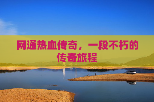 网通热血传奇,一段不朽的传奇旅程 网通热血传奇,一段不朽的传奇旅程
