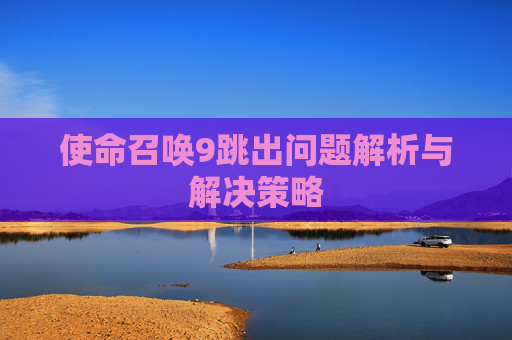 使命召唤9跳出问题解析与解决策略 使命召唤9跳出问题解析与解决策略