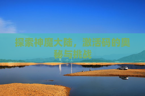 探索神魔大陆,激活码的奥秘与挑战 探索神魔大陆,激活码的奥秘与挑战