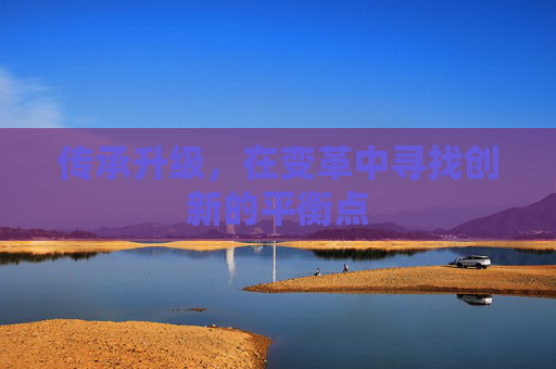 传承升级,在变革中寻找创新的平衡点 传承升级,在变革中寻找创新的平衡点