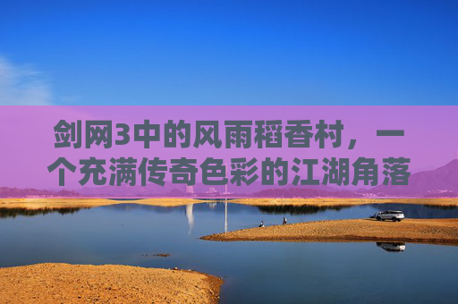 剑网3中的风雨稻香村,一个充满传奇色彩的江湖角落 剑网3中的风雨稻香村,一个充满传奇色彩的江湖角落
