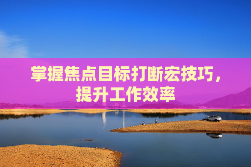 掌握焦点目标打断宏技巧,提升工作效率 掌握焦点目标打断宏技巧,提升工作效率