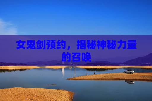 女鬼剑预约，揭秘神秘力量的召唤