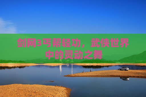 剑网3丐帮轻功,武侠世界中的灵动之舞 剑网3丐帮轻功,武侠世界中的灵动之舞