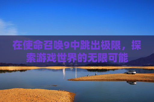 在使命召唤9中跳出极限,探索游戏世界的无限可能 在使命召唤9中跳出极限,探索游戏世界的无限可能
