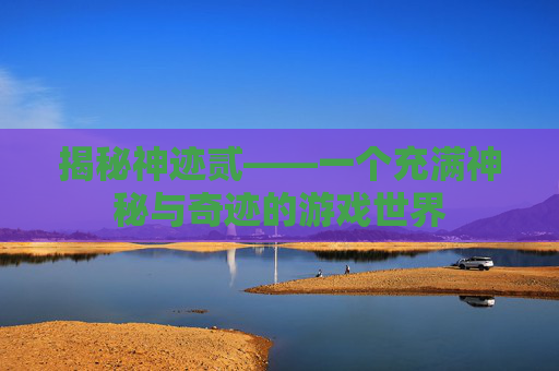 揭秘神迹贰——一个充满神秘与奇迹的游戏世界 揭秘神迹贰——一个充满神秘与奇迹的游戏世界