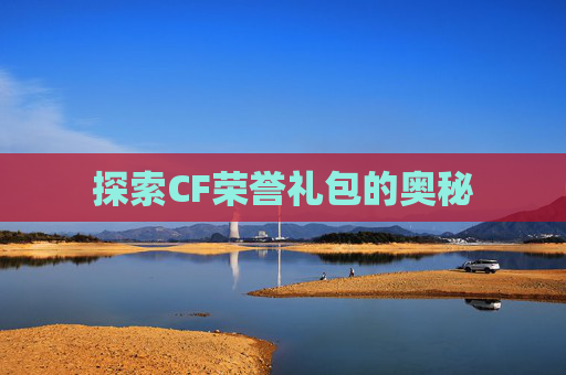 探索CF荣誉礼包的奥秘 探索CF荣誉礼包的奥秘