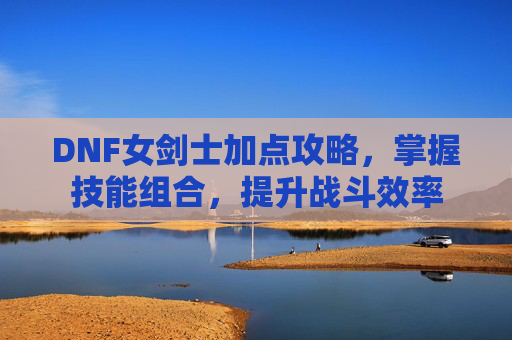 DNF女剑士加点攻略，掌握技能组合，提升战斗效率