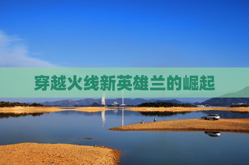 穿越火线新英雄兰的崛起