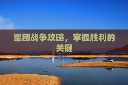 军团战争攻略,掌握胜利的关键 军团战争攻略,掌握胜利的关键