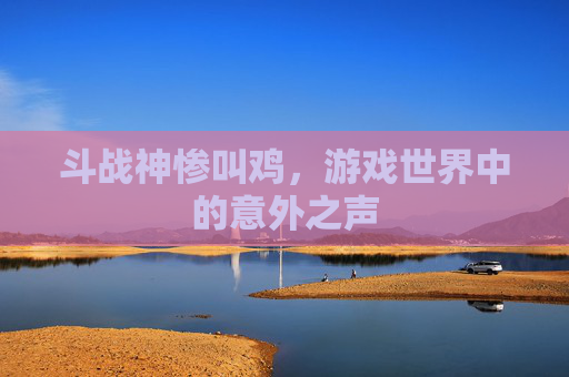 斗战神惨叫鸡,游戏世界中的意外之声 斗战神惨叫鸡,游戏世界中的意外之声