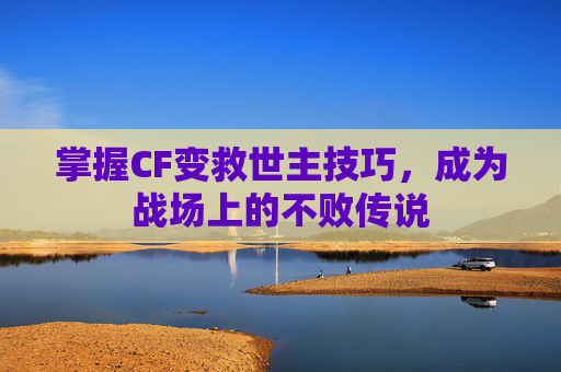 掌握CF变救世主技巧,成为战场上的不败传说 掌握CF变救世主技巧,成为战场上的不败传说