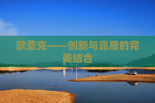 欧圣克——创新与品质的完美结合 欧圣克——创新与品质的完美结合