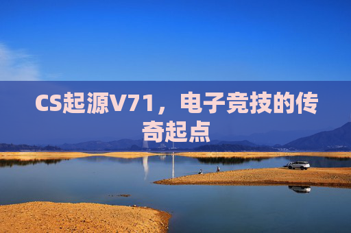 CS起源V71,电子竞技的传奇起点 CS起源V71,电子竞技的传奇起点