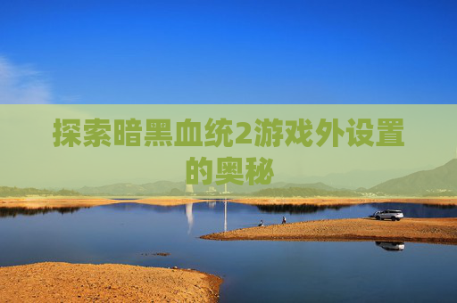 探索暗黑血统2游戏外设置的奥秘 探索暗黑血统2游戏外设置的奥秘