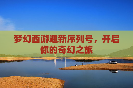 梦幻西游迎新序列号,开启你的奇幻之旅 梦幻西游迎新序列号,开启你的奇幻之旅