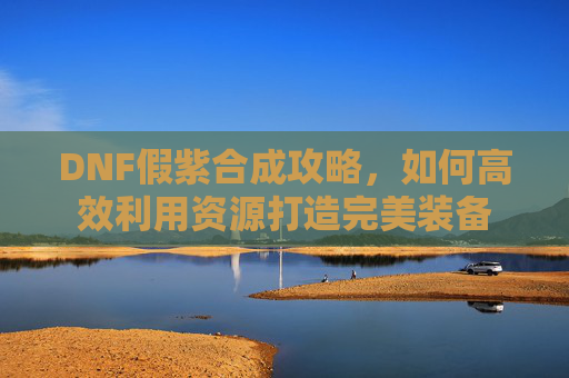 DNF假紫合成攻略，如何高效利用资源打造完美装备