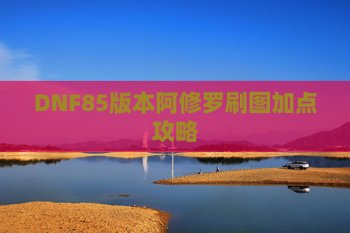DNF85版本阿修罗刷图加点攻略 DNF85版本阿修罗刷图加点攻略