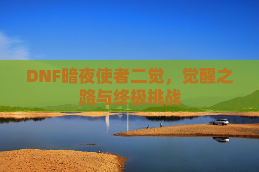 DNF暗夜使者二觉,觉醒之路与终极挑战 DNF暗夜使者二觉,觉醒之路与终极挑战