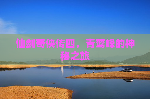 仙剑奇侠传四,青鸾峰的神秘之旅 仙剑奇侠传四,青鸾峰的神秘之旅