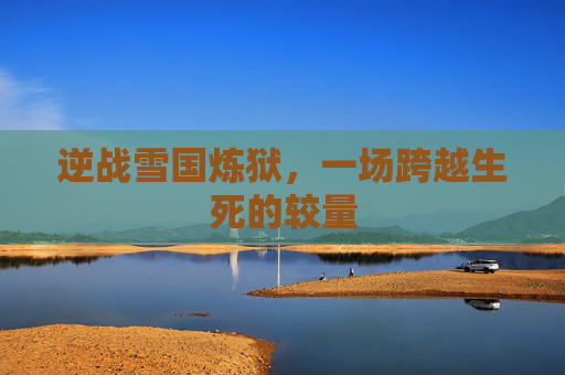 逆战雪国炼狱,一场跨越生死的较量 逆战雪国炼狱,一场跨越生死的较量