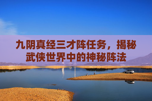 九阴真经三才阵任务,揭秘武侠世界中的神秘阵法 九阴真经三才阵任务,揭秘武侠世界中的神秘阵法