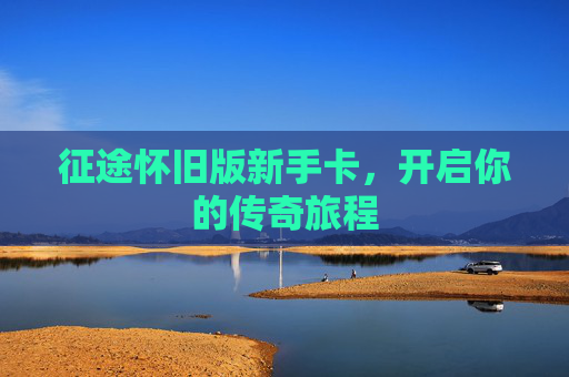 征途怀旧版新手卡，开启你的传奇旅程