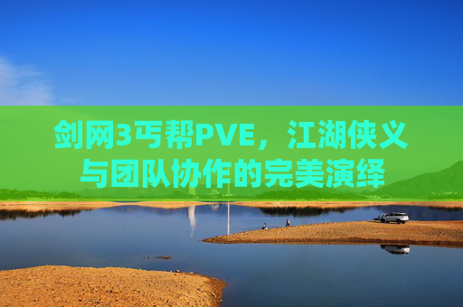 剑网3丐帮PVE,江湖侠义与团队协作的完美演绎 剑网3丐帮PVE,江湖侠义与团队协作的完美演绎