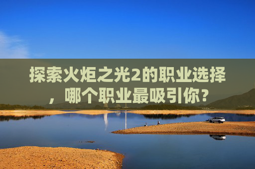探索火炬之光2的职业选择,哪个职业最吸引你? 探索火炬之光2的职业选择,哪个职业最吸引你?