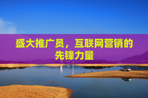 盛大推广员,互联网营销的先锋力量 盛大推广员,互联网营销的先锋力量