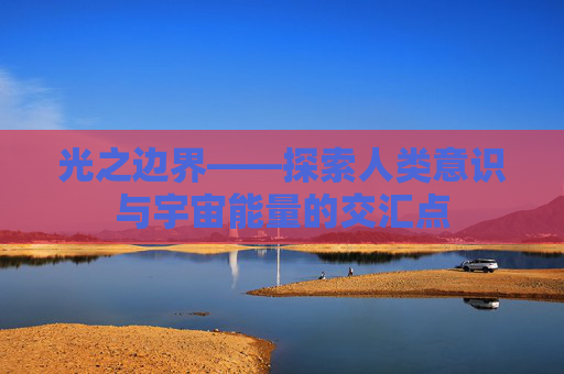 光之边界——探索人类意识与宇宙能量的交汇点 光之边界——探索人类意识与宇宙能量的交汇点