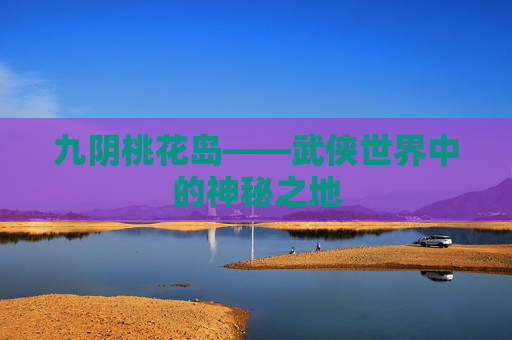 九阴桃花岛——武侠世界中的神秘之地 九阴桃花岛——武侠世界中的神秘之地