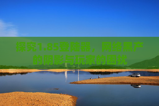 探究1.85登陆器，网络黑产的阴影与玩家的困扰