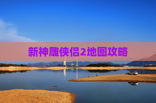 新神雕侠侣2地图攻略 新神雕侠侣2地图攻略