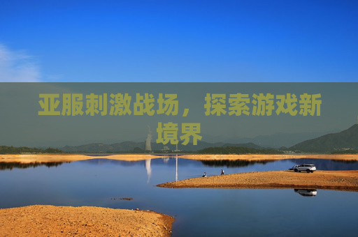 亚服刺激战场,探索游戏新境界 亚服刺激战场,探索游戏新境界