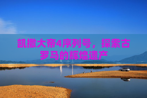 凯撒大帝4序列号,探索古罗马的辉煌遗产 凯撒大帝4序列号,探索古罗马的辉煌遗产