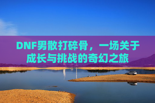 DNF男散打碎骨，一场关于成长与挑战的奇幻之旅