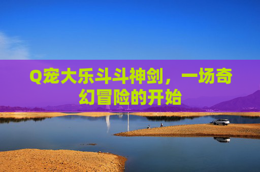 Q宠大乐斗斗神剑，一场奇幻冒险的开始